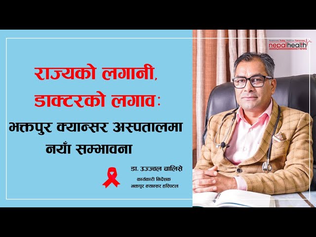 भक्तपुर क्यान्सर अस्पतालमा आशाको किरण, डा. उज्ज्वलको संवेदनशील नेतृत्वको प्रतिफल